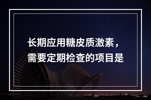 长期应用糖皮质激素，需要定期检查的项目是