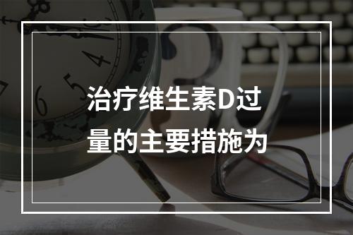 治疗维生素D过量的主要措施为