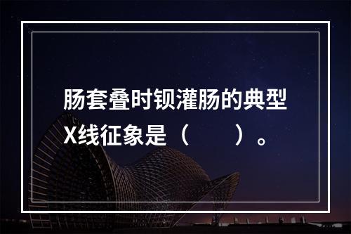 肠套叠时钡灌肠的典型X线征象是（　　）。