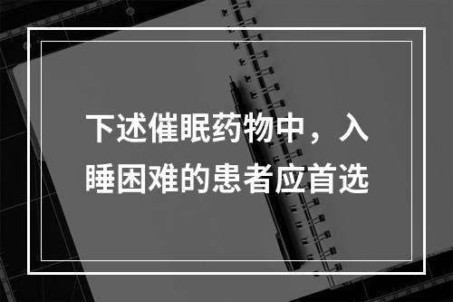 下述催眠药物中，入睡困难的患者应首选