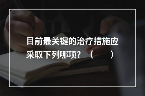 目前最关键的治疗措施应采取下列哪项？（　　）