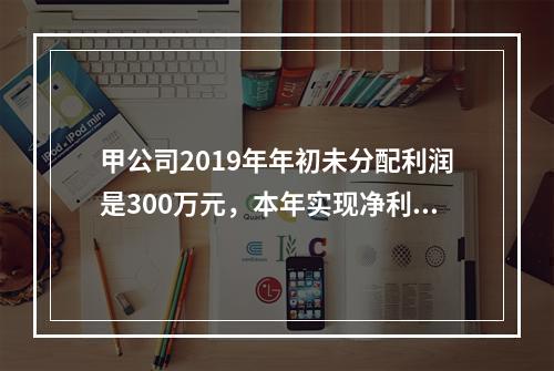 甲公司2019年年初未分配利润是300万元，本年实现净利润5