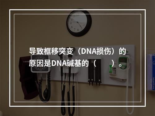 导致框移突变（DNA损伤）的原因是DNA碱基的（　　）。