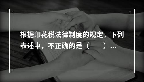 根据印花税法律制度的规定，下列表述中，不正确的是（　　）。