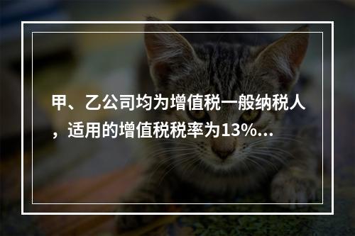 甲、乙公司均为增值税一般纳税人，适用的增值税税率为13%，甲