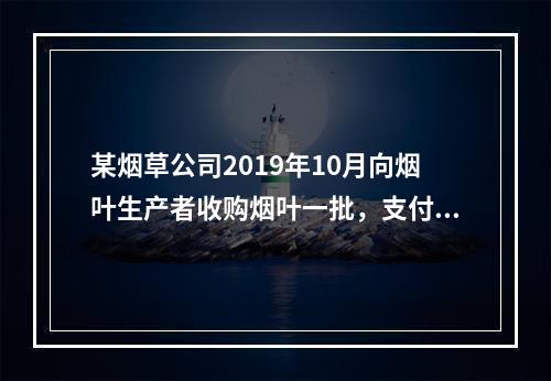 某烟草公司2019年10月向烟叶生产者收购烟叶一批，支付不含