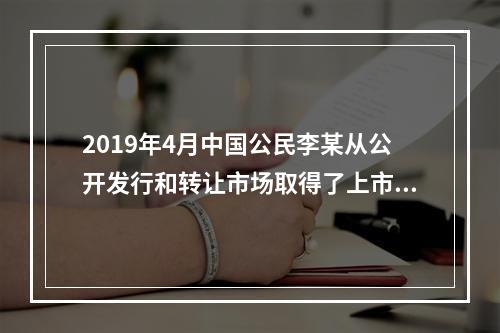 2019年4月中国公民李某从公开发行和转让市场取得了上市公司