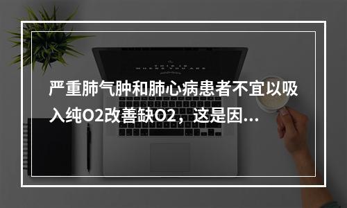 严重肺气肿和肺心病患者不宜以吸入纯O2改善缺O2，这是因为