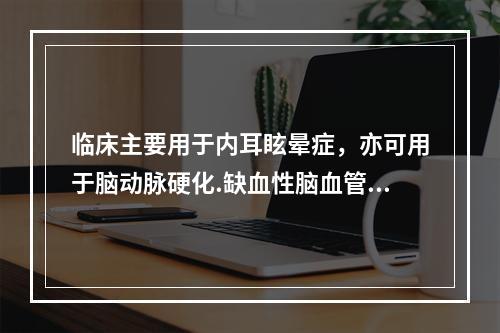 临床主要用于内耳眩晕症，亦可用于脑动脉硬化.缺血性脑血管疾病