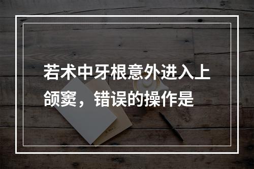 若术中牙根意外进入上颌窦，错误的操作是