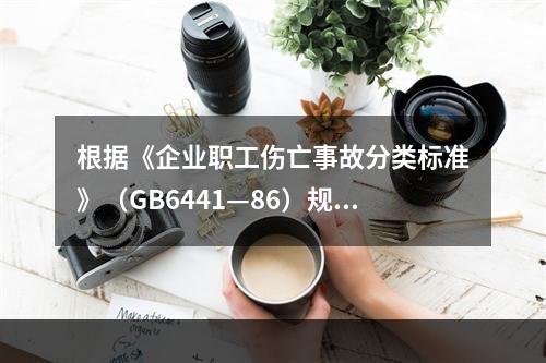 根据《企业职工伤亡事故分类标准》（GB6441—86）规定，