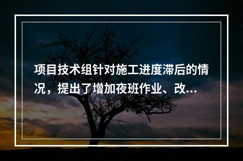 项目技术组针对施工进度滞后的情况，提出了增加夜班作业、改进施