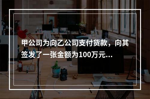 甲公司为向乙公司支付货款，向其签发了一张金额为100万元的转