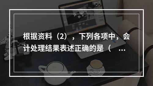 根据资料（2），下列各项中，会计处理结果表述正确的是（　）。