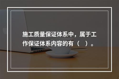 施工质量保证体系中，属于工作保证体系内容的有（　）。