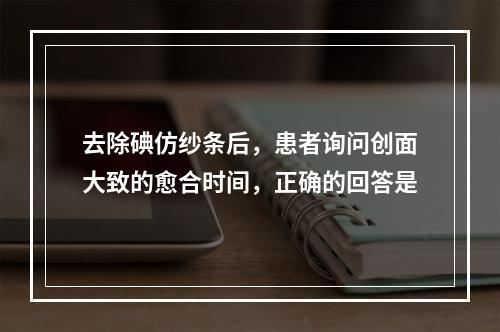 去除碘仿纱条后，患者询问创面大致的愈合时间，正确的回答是