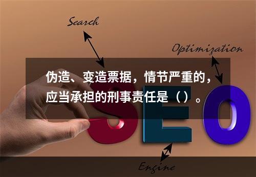 伪造、变造票据，情节严重的，应当承担的刑事责任是（ ）。