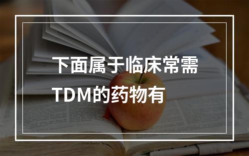 下面属于临床常需TDM的药物有