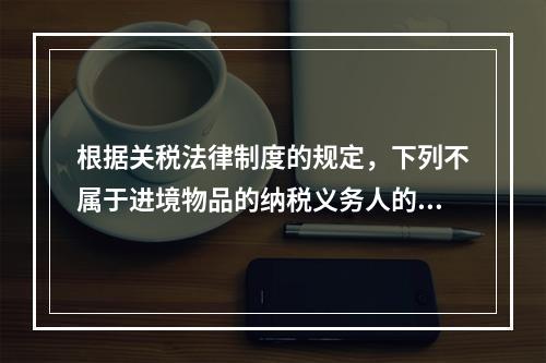 根据关税法律制度的规定，下列不属于进境物品的纳税义务人的是（