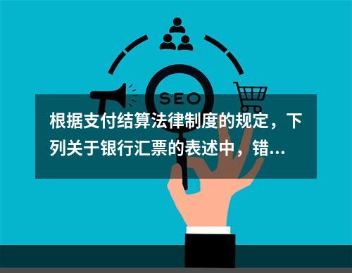 根据支付结算法律制度的规定，下列关于银行汇票的表述中，错误的