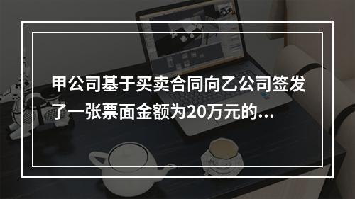 甲公司基于买卖合同向乙公司签发了一张票面金额为20万元的银行