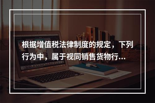 根据增值税法律制度的规定，下列行为中，属于视同销售货物行为的