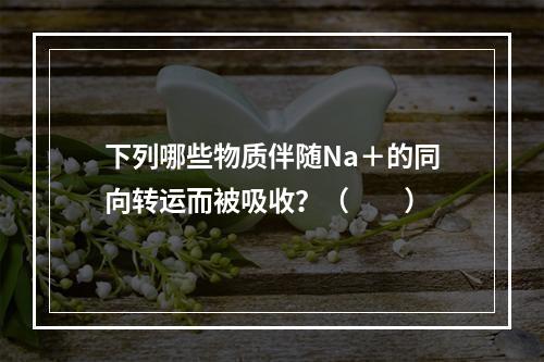 下列哪些物质伴随Na＋的同向转运而被吸收？（　　）