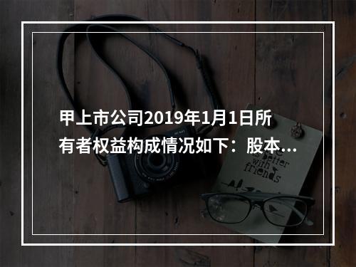 甲上市公司2019年1月1日所有者权益构成情况如下：股本15