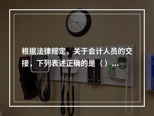 根据法律规定，关于会计人员的交接，下列表述正确的是（ ）。