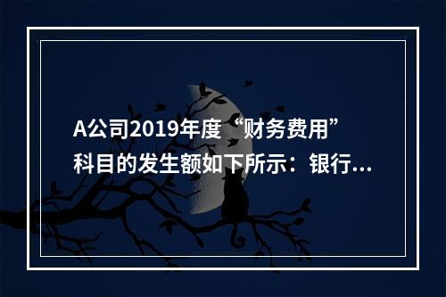 A公司2019年度“财务费用”科目的发生额如下所示：银行长期