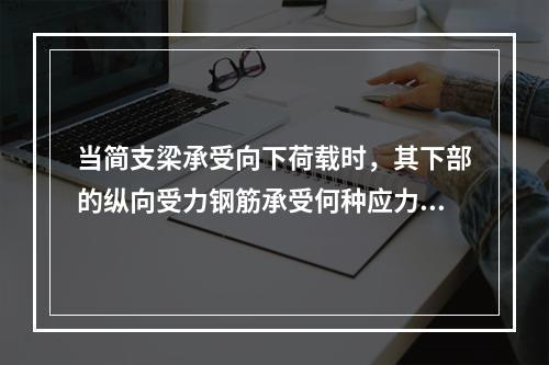 当简支梁承受向下荷载时，其下部的纵向受力钢筋承受何种应力？