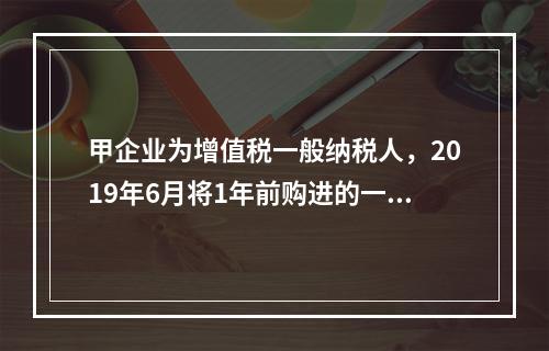 甲企业为增值税一般纳税人，2019年6月将1年前购进的一台生