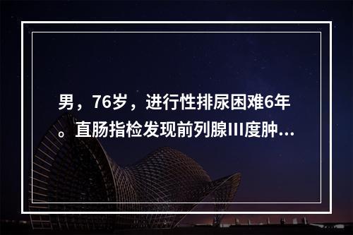 男，76岁，进行性排尿困难6年。直肠指检发现前列腺Ⅲ度肿大