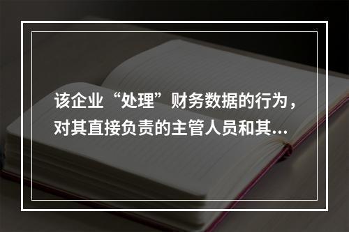 该企业“处理”财务数据的行为，对其直接负责的主管人员和其他直