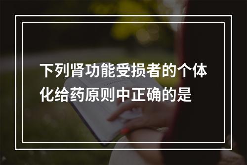 下列肾功能受损者的个体化给药原则中正确的是