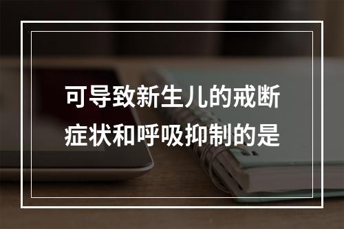 可导致新生儿的戒断症状和呼吸抑制的是