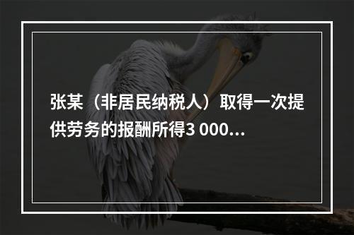 张某（非居民纳税人）取得一次提供劳务的报酬所得3 000元，