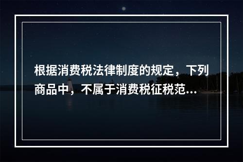 根据消费税法律制度的规定，下列商品中，不属于消费税征税范围的