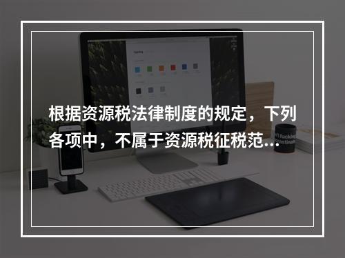 根据资源税法律制度的规定，下列各项中，不属于资源税征税范围的