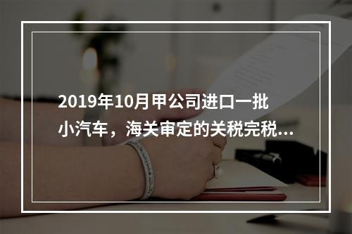 2019年10月甲公司进口一批小汽车，海关审定的关税完税价格