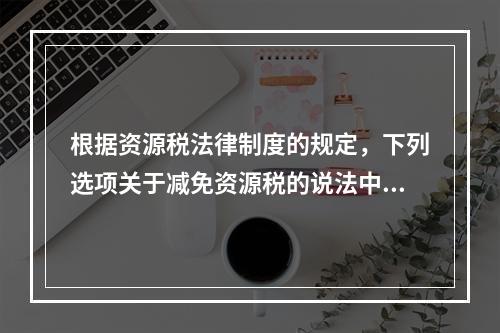 根据资源税法律制度的规定，下列选项关于减免资源税的说法中，表