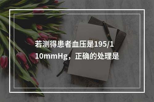 若测得患者血压是195/110mmHg，正确的处理是