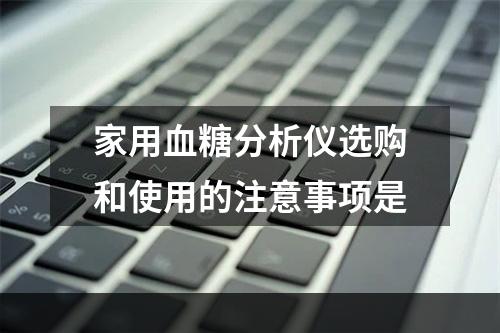 家用血糖分析仪选购和使用的注意事项是