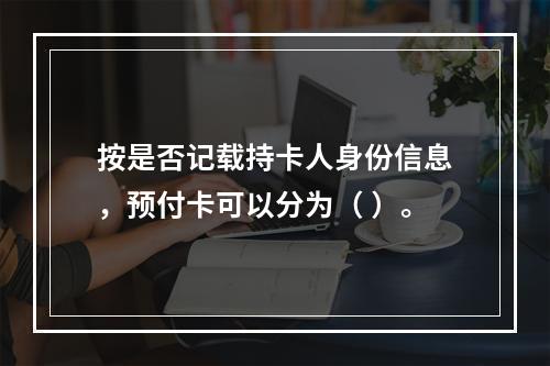 按是否记载持卡人身份信息，预付卡可以分为（ ）。