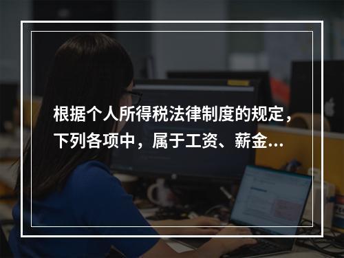 根据个人所得税法律制度的规定，下列各项中，属于工资、薪金所得