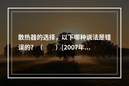 散热器的选择，以下哪种说法是错误的？（　　）[2007年真