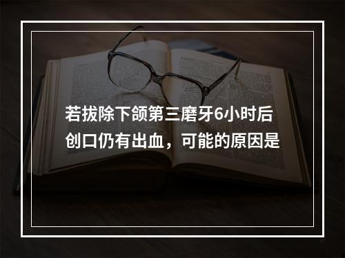 若拔除下颌第三磨牙6小时后创口仍有出血，可能的原因是