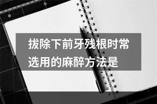 拔除下前牙残根时常选用的麻醉方法是