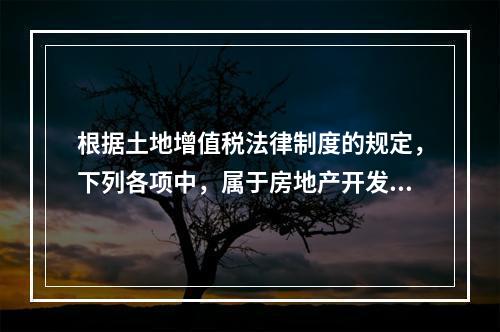 根据土地增值税法律制度的规定，下列各项中，属于房地产开发成本