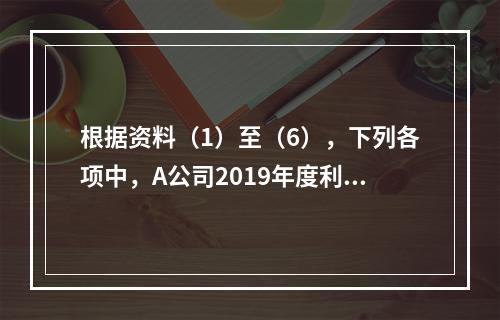 根据资料（1）至（6），下列各项中，A公司2019年度利润表